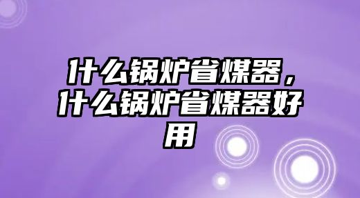 什么鍋爐省煤器，什么鍋爐省煤器好用