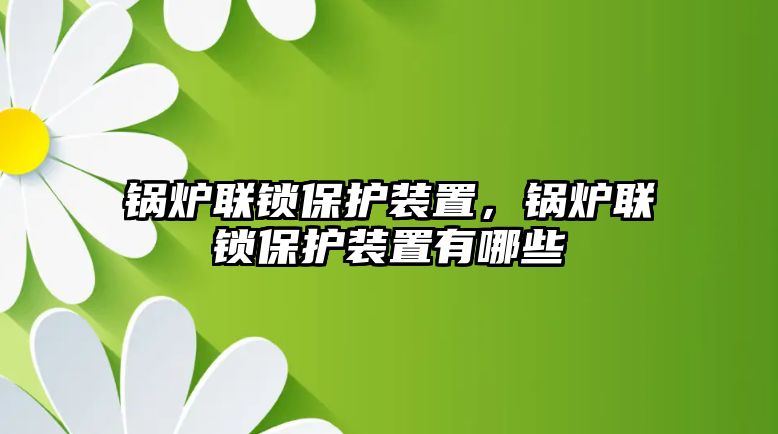 鍋爐聯(lián)鎖保護裝置，鍋爐聯(lián)鎖保護裝置有哪些