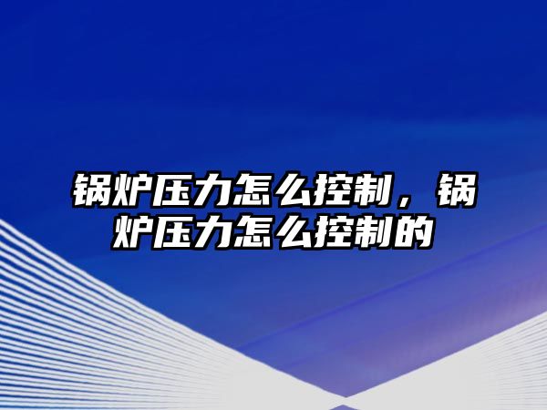 鍋爐壓力怎么控制，鍋爐壓力怎么控制的