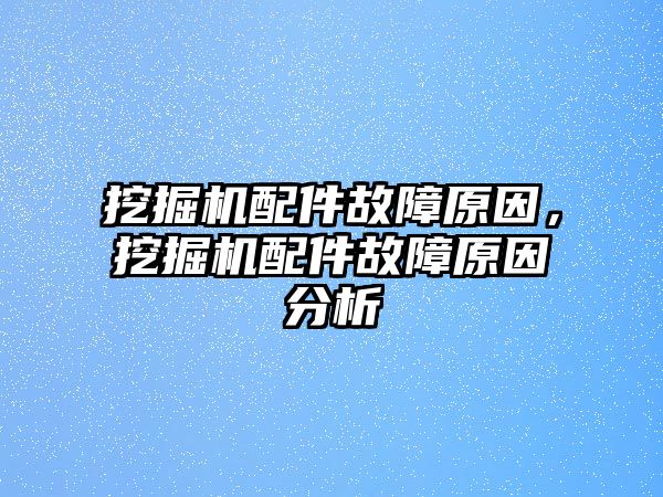 挖掘機(jī)配件故障原因，挖掘機(jī)配件故障原因分析