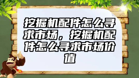 挖掘機配件怎么尋求市場，挖掘機配件怎么尋求市場價值