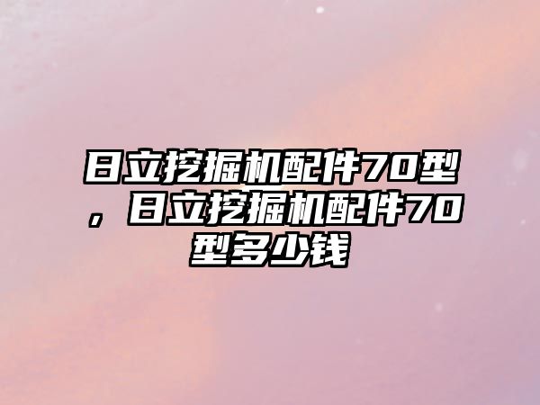 日立挖掘機(jī)配件70型，日立挖掘機(jī)配件70型多少錢(qián)