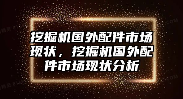 挖掘機國外配件市場現(xiàn)狀，挖掘機國外配件市場現(xiàn)狀分析