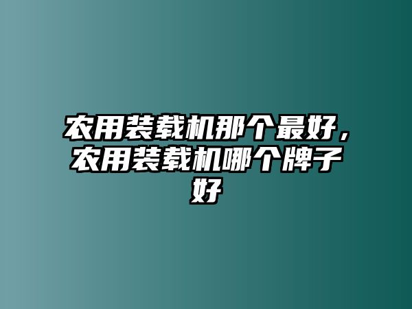 農(nóng)用裝載機那個最好，農(nóng)用裝載機哪個牌子好