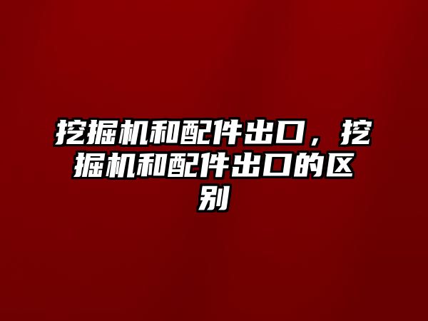 挖掘機和配件出口，挖掘機和配件出口的區(qū)別