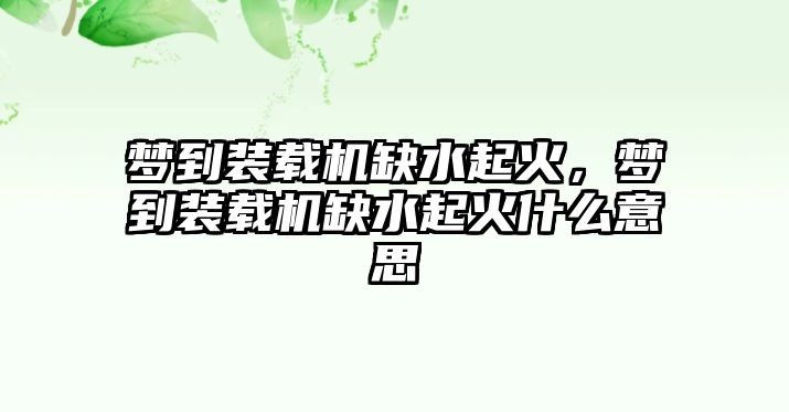 夢到裝載機缺水起火，夢到裝載機缺水起火什么意思