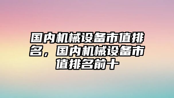 國內(nèi)機(jī)械設(shè)備市值排名，國內(nèi)機(jī)械設(shè)備市值排名前十