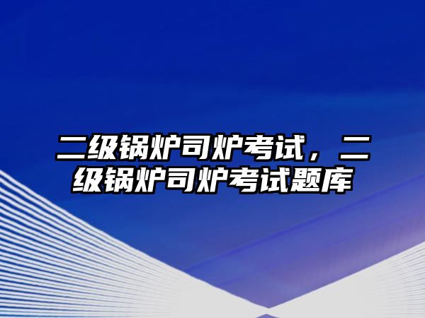 二級(jí)鍋爐司爐考試，二級(jí)鍋爐司爐考試題庫(kù)