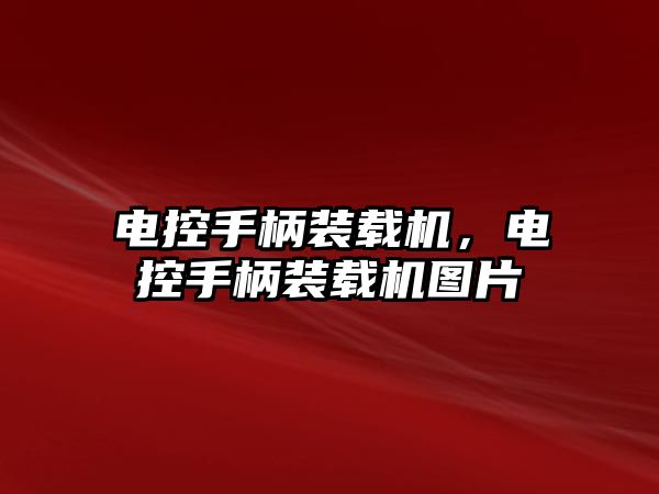 電控手柄裝載機，電控手柄裝載機圖片