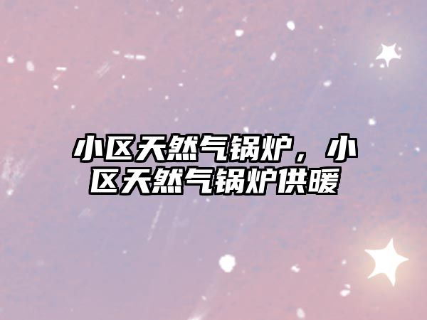 小區(qū)天然氣鍋爐，小區(qū)天然氣鍋爐供暖