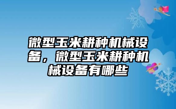 微型玉米耕種機(jī)械設(shè)備，微型玉米耕種機(jī)械設(shè)備有哪些