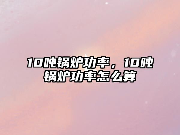 10噸鍋爐功率，10噸鍋爐功率怎么算