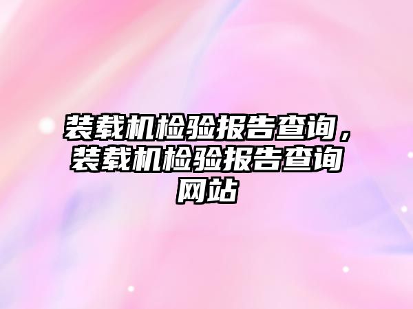 裝載機檢驗報告查詢，裝載機檢驗報告查詢網(wǎng)站