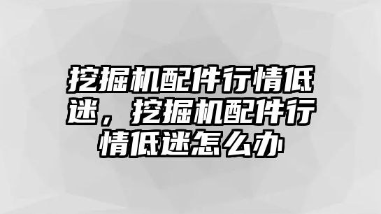 挖掘機配件行情低迷，挖掘機配件行情低迷怎么辦