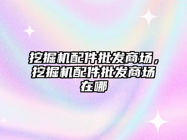 挖掘機配件批發(fā)商場，挖掘機配件批發(fā)商場在哪