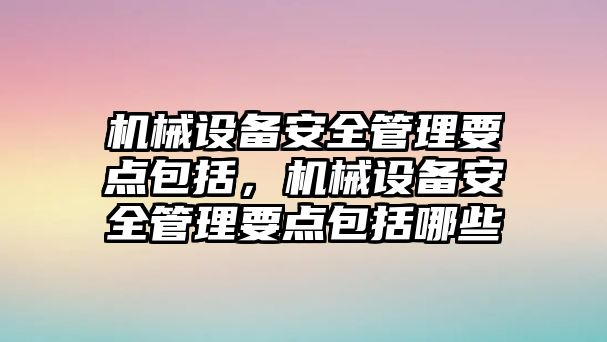 機(jī)械設(shè)備安全管理要點(diǎn)包括，機(jī)械設(shè)備安全管理要點(diǎn)包括哪些