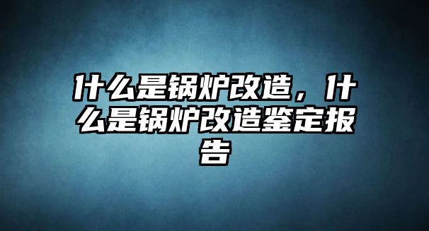 什么是鍋爐改造，什么是鍋爐改造鑒定報(bào)告