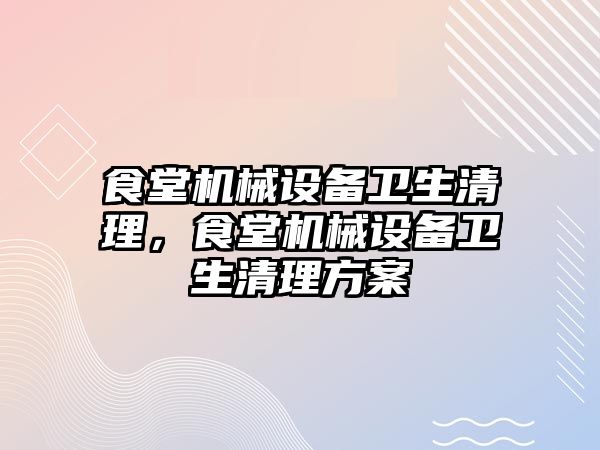 食堂機械設備衛(wèi)生清理，食堂機械設備衛(wèi)生清理方案