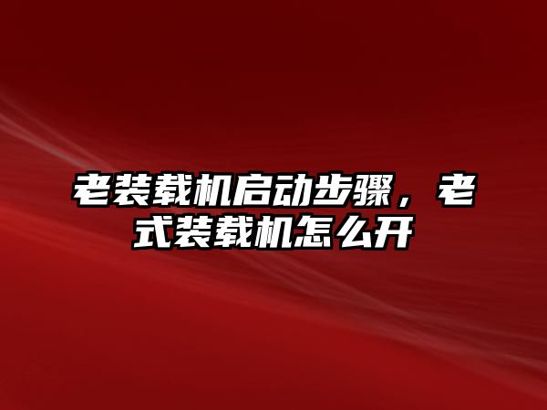 老裝載機啟動步驟，老式裝載機怎么開