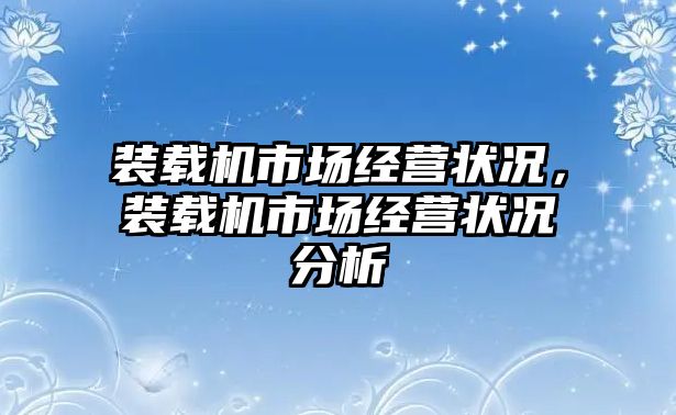 裝載機市場經(jīng)營狀況，裝載機市場經(jīng)營狀況分析