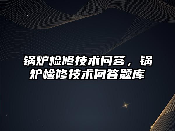 鍋爐檢修技術(shù)問答，鍋爐檢修技術(shù)問答題庫