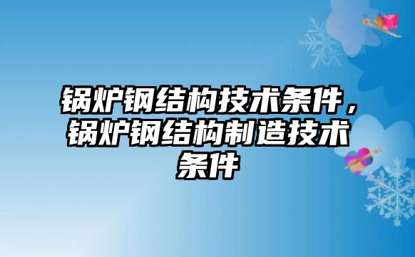 鍋爐鋼結(jié)構(gòu)技術(shù)條件，鍋爐鋼結(jié)構(gòu)制造技術(shù)條件