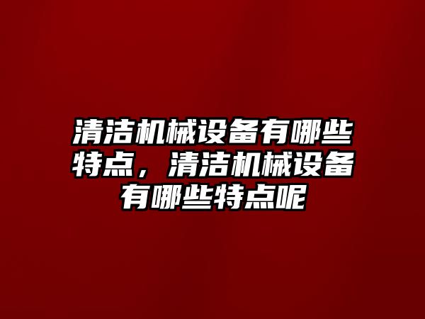 清潔機械設(shè)備有哪些特點，清潔機械設(shè)備有哪些特點呢