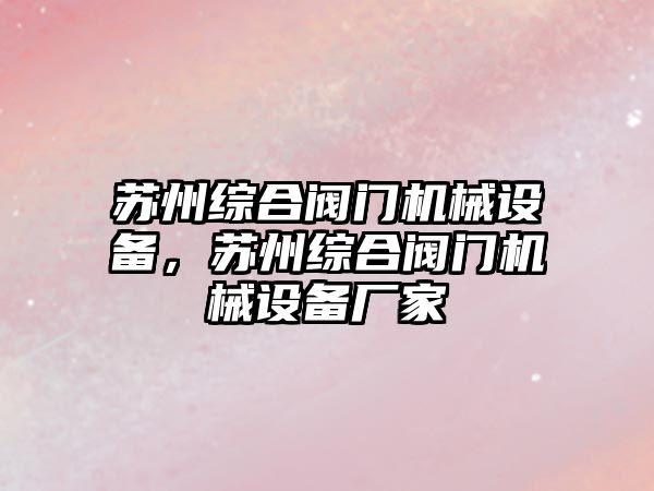 蘇州綜合閥門機械設(shè)備，蘇州綜合閥門機械設(shè)備廠家