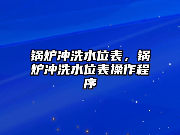 鍋爐沖洗水位表，鍋爐沖洗水位表操作程序