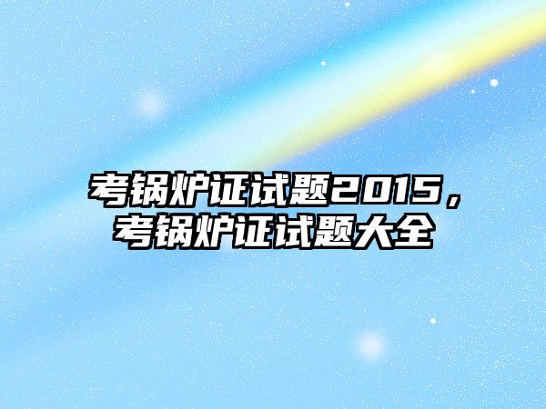 考鍋爐證試題2015，考鍋爐證試題大全