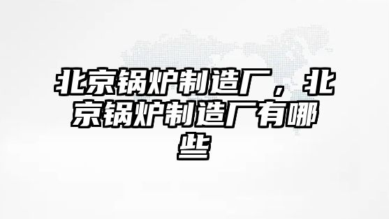 北京鍋爐制造廠，北京鍋爐制造廠有哪些