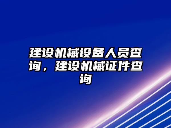 建設(shè)機械設(shè)備人員查詢，建設(shè)機械證件查詢