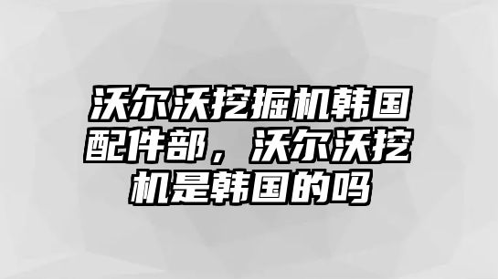 沃爾沃挖掘機韓國配件部，沃爾沃挖機是韓國的嗎