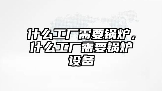 什么工廠需要鍋爐，什么工廠需要鍋爐設(shè)備