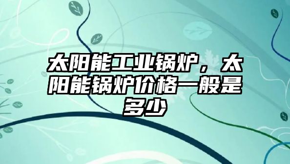 太陽能工業(yè)鍋爐，太陽能鍋爐價(jià)格一般是多少