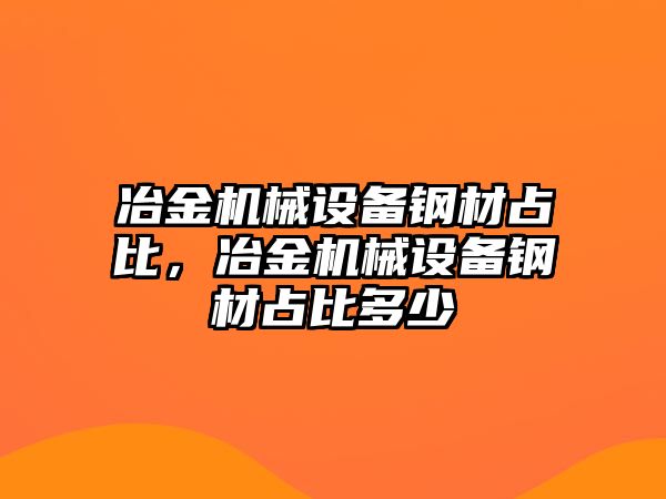 冶金機械設備鋼材占比，冶金機械設備鋼材占比多少