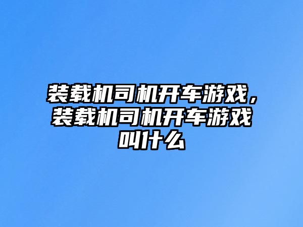 裝載機(jī)司機(jī)開車游戲，裝載機(jī)司機(jī)開車游戲叫什么