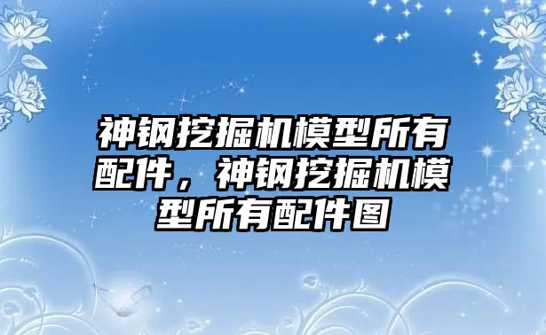 神鋼挖掘機(jī)模型所有配件，神鋼挖掘機(jī)模型所有配件圖