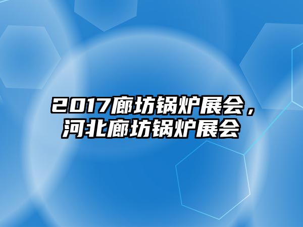 2017廊坊鍋爐展會(huì)，河北廊坊鍋爐展會(huì)