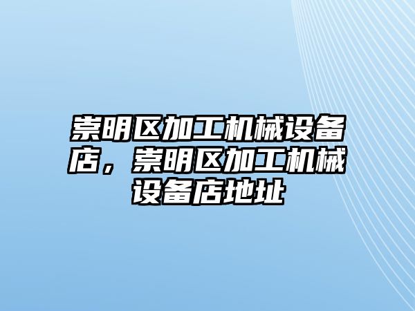 崇明區(qū)加工機械設備店，崇明區(qū)加工機械設備店地址