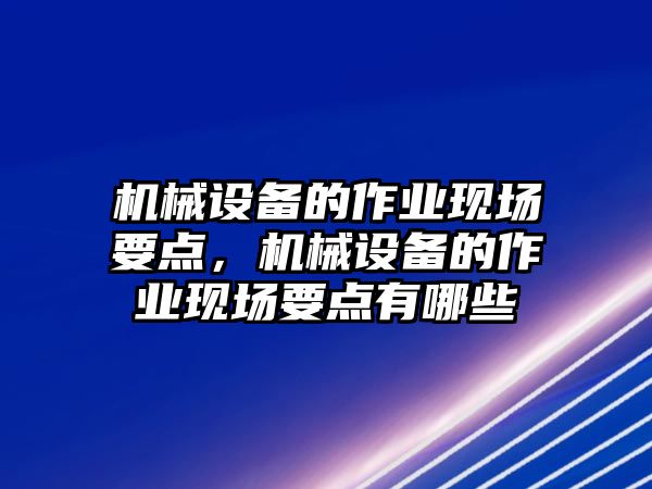 機械設備的作業(yè)現(xiàn)場要點，機械設備的作業(yè)現(xiàn)場要點有哪些