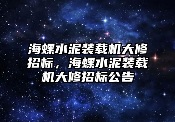 海螺水泥裝載機大修招標，海螺水泥裝載機大修招標公告