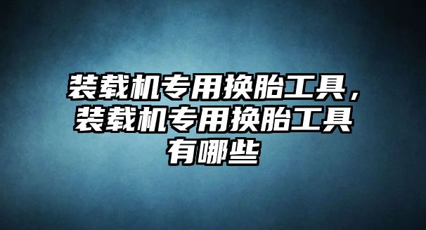 裝載機專用換胎工具，裝載機專用換胎工具有哪些