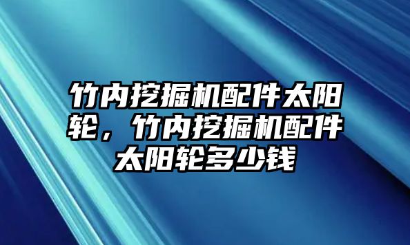 竹內(nèi)挖掘機(jī)配件太陽(yáng)輪，竹內(nèi)挖掘機(jī)配件太陽(yáng)輪多少錢