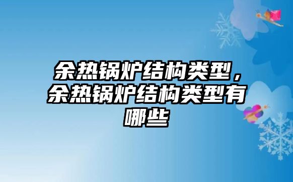 余熱鍋爐結(jié)構(gòu)類型，余熱鍋爐結(jié)構(gòu)類型有哪些