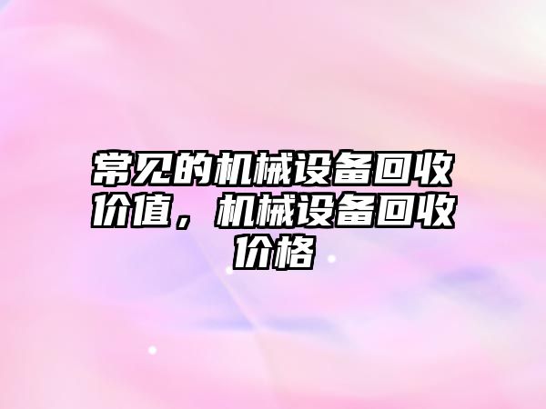 常見的機械設備回收價值，機械設備回收價格