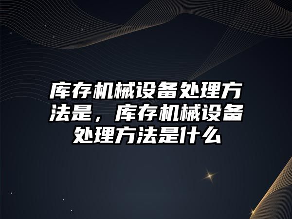 庫存機械設(shè)備處理方法是，庫存機械設(shè)備處理方法是什么