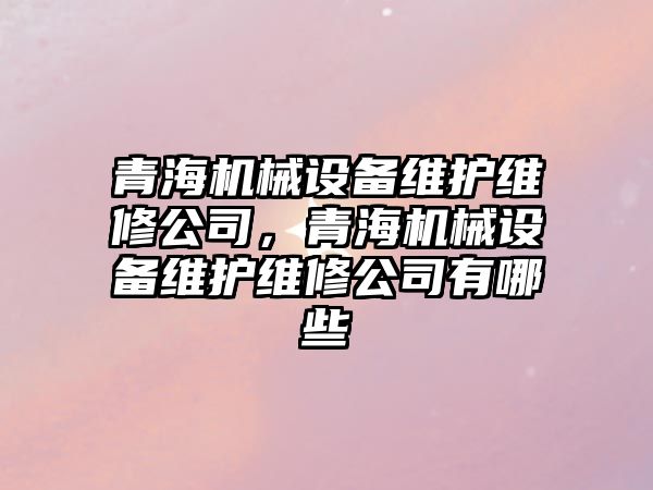 青海機械設(shè)備維護維修公司，青海機械設(shè)備維護維修公司有哪些