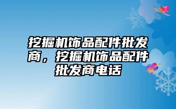 挖掘機飾品配件批發(fā)商，挖掘機飾品配件批發(fā)商電話