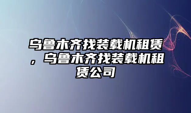 烏魯木齊找裝載機租賃，烏魯木齊找裝載機租賃公司